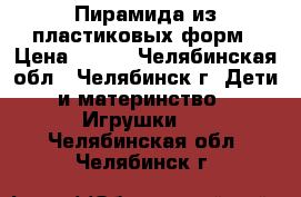 Пирамида из пластиковых форм › Цена ­ 300 - Челябинская обл., Челябинск г. Дети и материнство » Игрушки   . Челябинская обл.,Челябинск г.